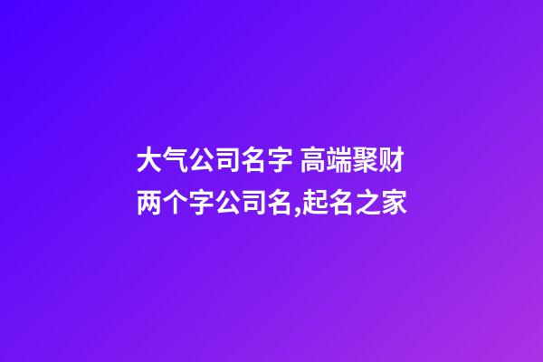 大气公司名字 高端聚财两个字公司名,起名之家